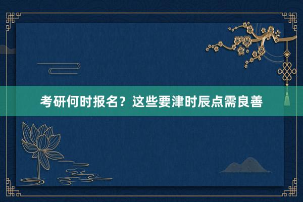 考研何时报名？这些要津时辰点需良善