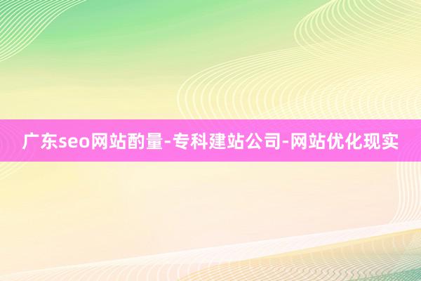 广东seo网站酌量-专科建站公司-网站优化现实