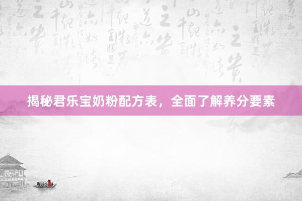 揭秘君乐宝奶粉配方表，全面了解养分要素