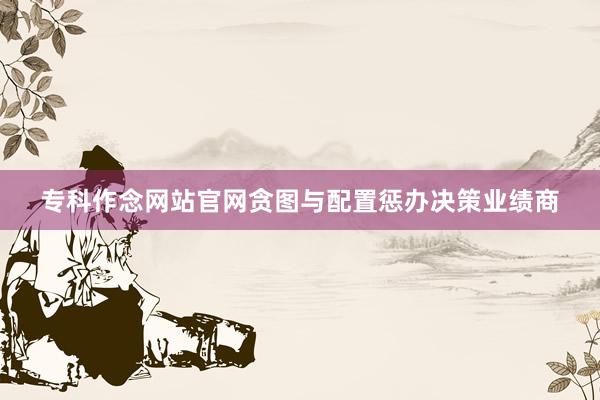 专科作念网站官网贪图与配置惩办决策业绩商