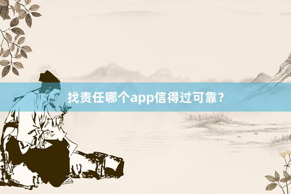 找责任哪个app信得过可靠？