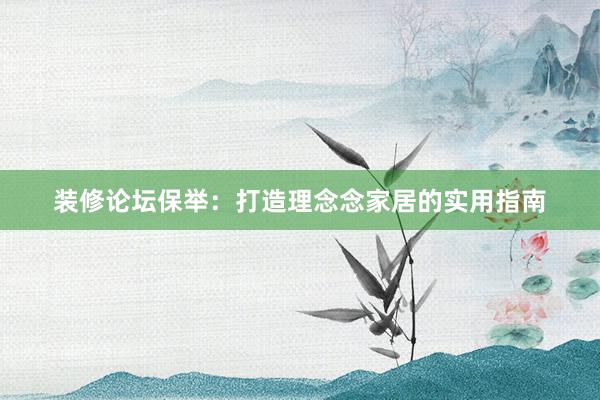 装修论坛保举：打造理念念家居的实用指南