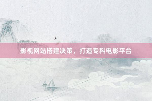 影视网站搭建决策，打造专科电影平台