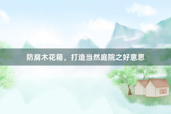 防腐木花箱，打造当然庭院之好意思