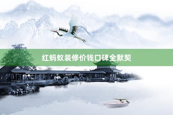 红蚂蚁装修价钱口碑全默契