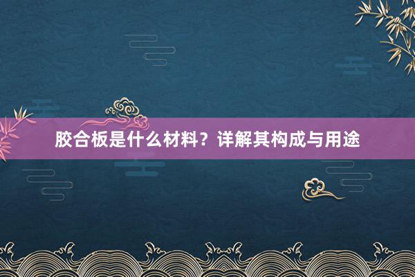 胶合板是什么材料？详解其构成与用途