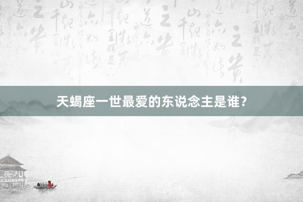 天蝎座一世最爱的东说念主是谁？