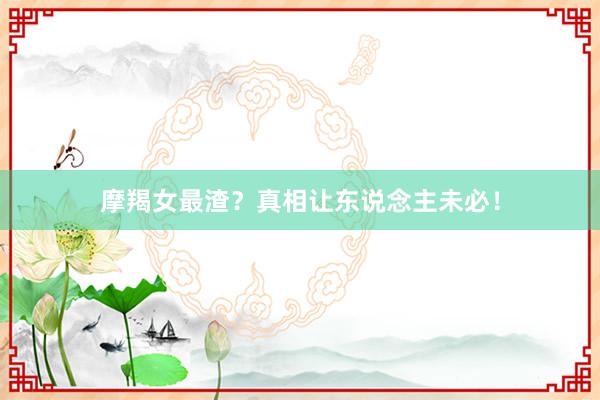 摩羯女最渣？真相让东说念主未必！