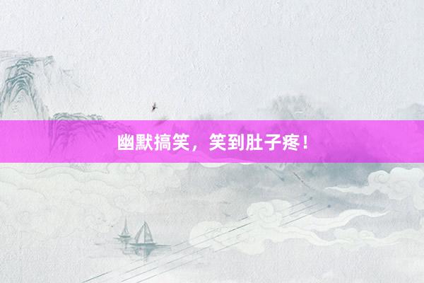 幽默搞笑，笑到肚子疼！