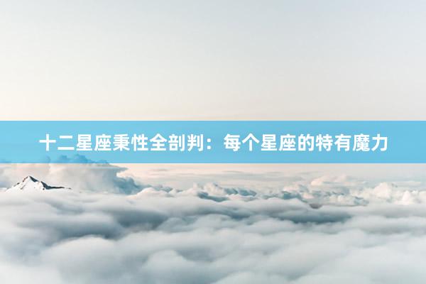十二星座秉性全剖判：每个星座的特有魔力