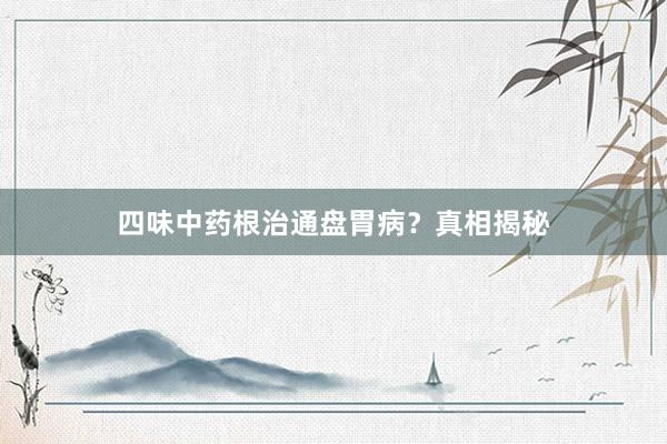 四味中药根治通盘胃病？真相揭秘