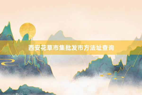 西安花草市集批发市方法址查询