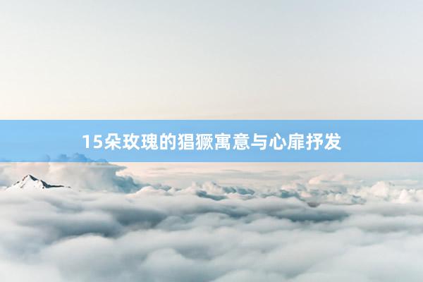 15朵玫瑰的猖獗寓意与心扉抒发