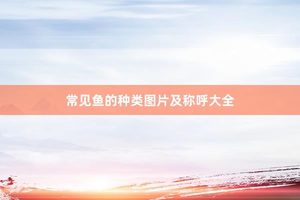 常见鱼的种类图片及称呼大全