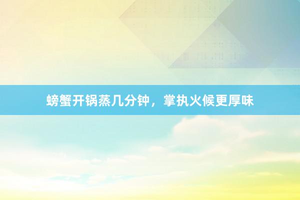 螃蟹开锅蒸几分钟，掌执火候更厚味