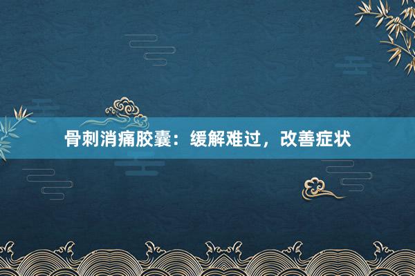 骨刺消痛胶囊：缓解难过，改善症状