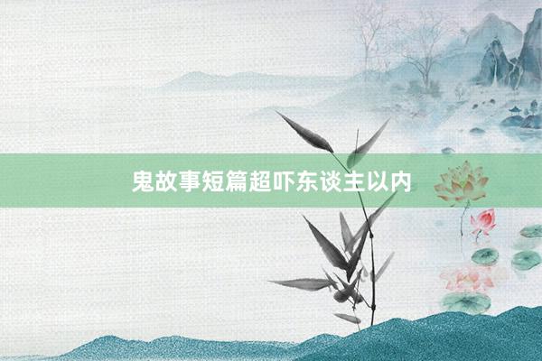 鬼故事短篇超吓东谈主以内